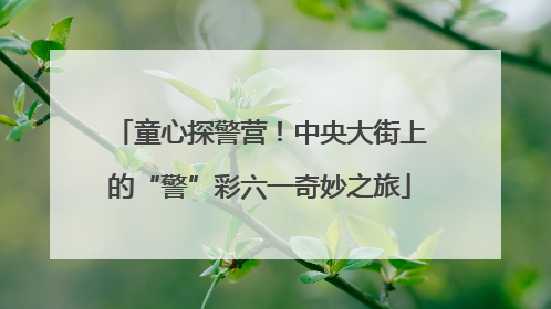 童心探警营！中央大街上的“警”彩六一奇妙之旅