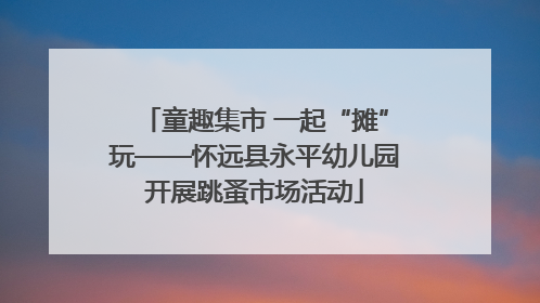 童趣集市 一起“摊”玩——怀远县永平幼儿园开展跳蚤市场活动