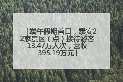 端午假期首日，泰安22家景区（点）接待游客13.47万人次，营收395.19万元