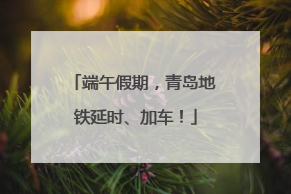 端午假期，青岛地铁延时、加车！