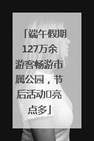 端午假期127万余游客畅游市属公园，节后活动﻿亮点多