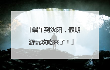 端午到沈阳，假期游玩攻略来了！