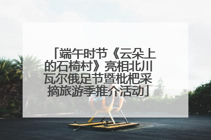 端午时节《云朵上的石椅村》亮相北川瓦尔俄足节暨枇杷采摘旅游季推介活动