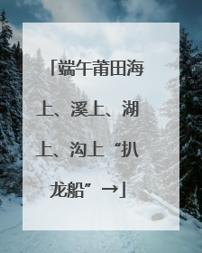 端午莆田海上、溪上、湖上、沟上“扒龙船”→