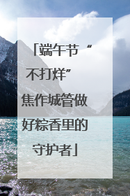 端午节“不打烊” 焦作城管做好粽香里的守护者