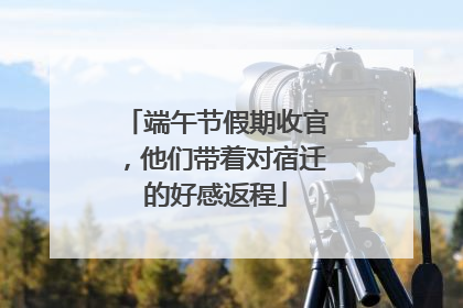 端午节假期收官，他们带着对宿迁的好感返程