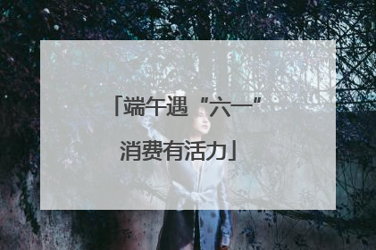 端午遇“六一” 消费有活力