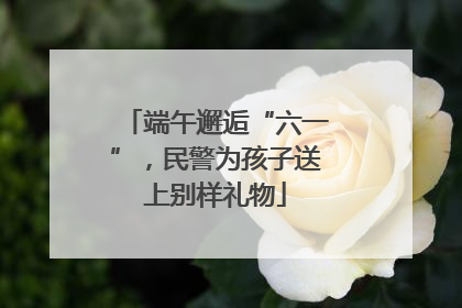 端午邂逅“六一”，民警为孩子送上别样礼物