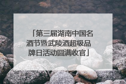 第三届湖南中国名酒节暨武陵酒超级品牌日活动圆满收官