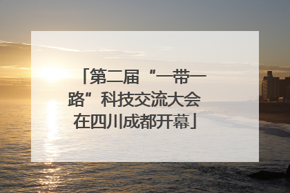 第二届“一带一路”科技交流大会在四川成都开幕
