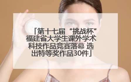 第十七届“挑战杯”福建省大学生课外学术科技作品竞赛落幕 选出特等奖作品30件