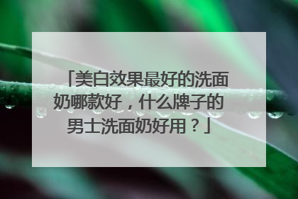 美白效果最好的洗面奶哪款好，什么牌子的男士洗面奶好用？