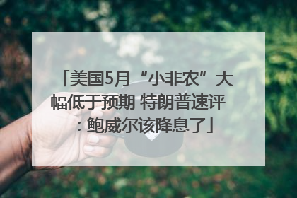 美国5月“小非农”大幅低于预期 特朗普速评：鲍威尔该降息了