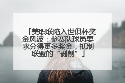 美职联陷入世俱杯奖金风波：参赛队球员要求分得更多奖金，抵制联盟的“剥削”