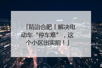 精治合肥丨解决电动车“停车难”，这个小区出实招！
