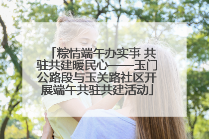 粽情端午办实事 共驻共建暖民心——玉门公路段与玉关路社区开展端午共驻共建活动