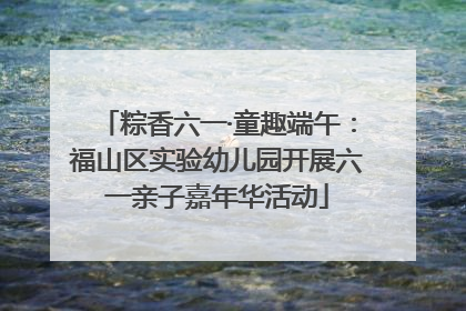 粽香六一·童趣端午：福山区实验幼儿园开展六一亲子嘉年华活动