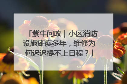 紫牛问政｜小区消防设施瘫痪多年，维修为何迟迟提不上日程？