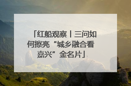 红船观察丨三问如何擦亮“城乡融合看嘉兴”金名片