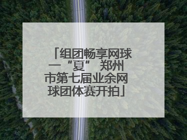 组团畅享网球一“夏” 郑州市第七届业余网球团体赛开拍