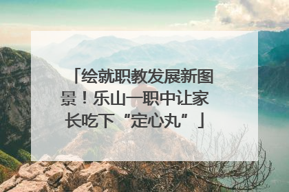 绘就职教发展新图景！乐山一职中让家长吃下“定心丸”