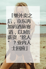 继外卖之后，京东再加码酒旅赛道，以3倍薪资“挖人”？业内人士回应