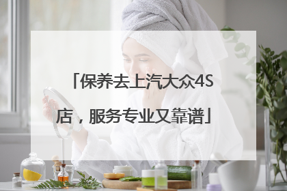 保养去上汽大众4S店，服务专业又靠谱