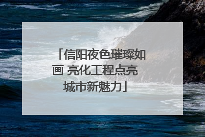 信阳夜色璀璨如画 亮化工程点亮城市新魅力