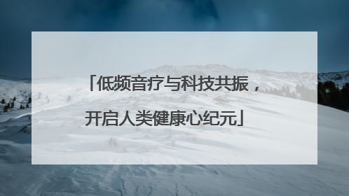 低频音疗与科技共振，开启人类健康心纪元