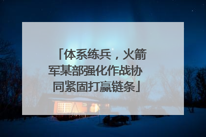 体系练兵，火箭军某部强化作战协同紧固打赢链条