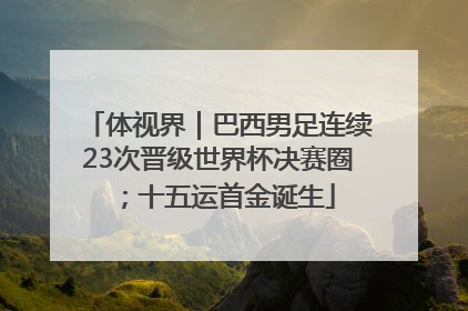 体视界｜巴西男足连续23次晋级世界杯决赛圈；十五运首金诞生