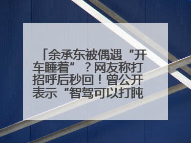 余承东被偶遇“开车睡着”？网友称打招呼后秒回！曾公开表示“智驾可以打盹”引争议