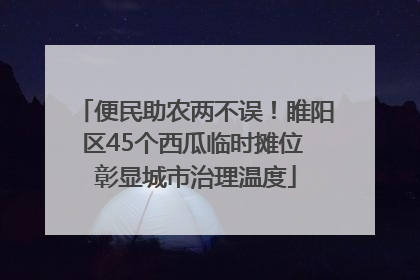 便民助农两不误！睢阳区45个西瓜临时摊位 彰显城市治理温度