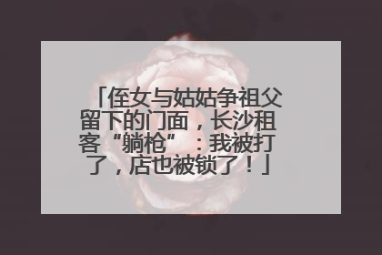侄女与姑姑争祖父留下的门面，长沙租客“躺枪”：我被打了，店也被锁了！