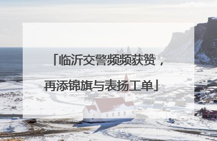 临沂交警频频获赞，再添锦旗与表扬工单