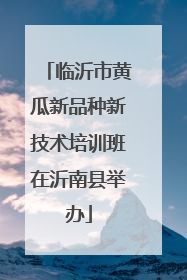 临沂市黄瓜新品种新技术培训班在沂南县举办