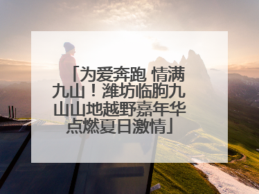 为爱奔跑 情满九山！潍坊临朐九山山地越野嘉年华点燃夏日激情