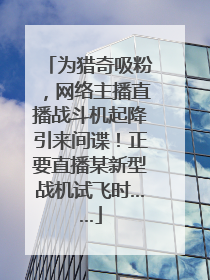 为猎奇吸粉，网络主播直播战斗机起降引来间谍！正要直播某新型战机试飞时……