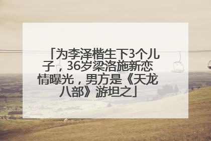 为李泽楷生下3个儿子，36岁梁洛施新恋情曝光，男方是《天龙八部》游坦之