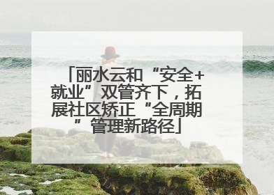 丽水云和“安全+就业”双管齐下，拓展社区矫正“全周期”管理新路径