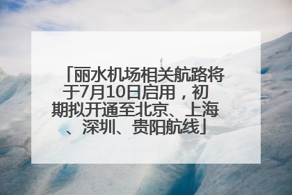 丽水机场相关航路将于7月10日启用，初期拟开通至北京、上海、深圳、贵阳航线