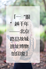 一“眼”越千年——北京路县故城遗址博物馆印象