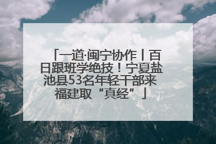 一道·闽宁协作丨百日跟班学绝技！宁夏盐池县53名年轻干部来福建取“真经”