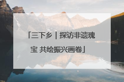 三下乡｜探访非遗瑰宝 共绘振兴画卷