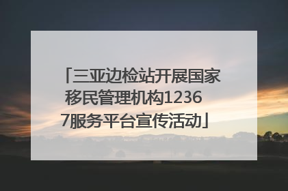 三亚边检站开展国家移民管理机构12367服务平台宣传活动