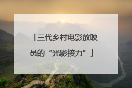 三代乡村电影放映员的“光影接力”