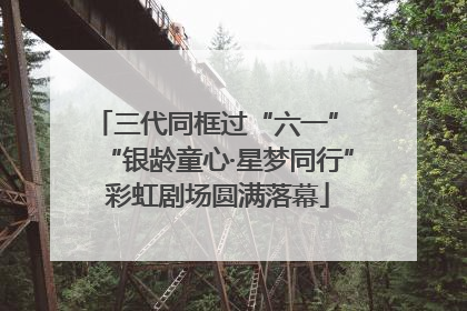 三代同框过“六一” “银龄童心·星梦同行”彩虹剧场圆满落幕