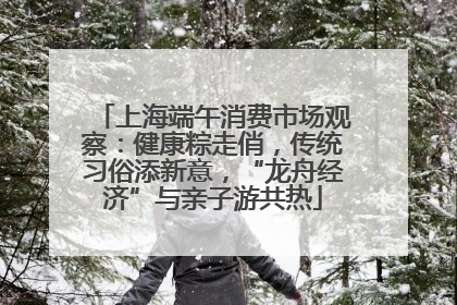上海端午消费市场观察：健康粽走俏，传统习俗添新意，“龙舟经济”与亲子游共热