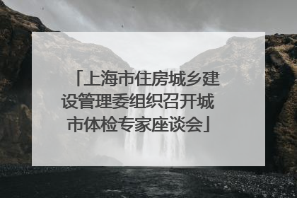 上海市住房城乡建设管理委组织召开城市体检专家座谈会