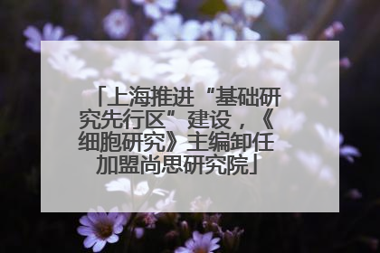 上海推进“基础研究先行区”建设，《细胞研究》主编卸任加盟尚思研究院